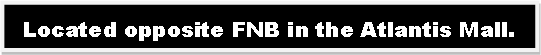 Text Box: Located opposite FNB in the Atlantis Mall.
